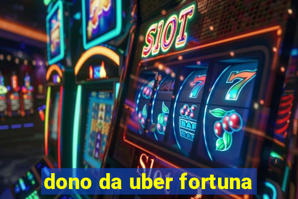 dono da uber fortuna