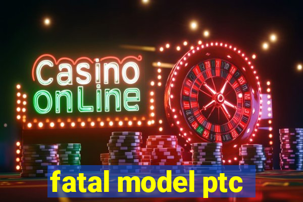 fatal model ptc