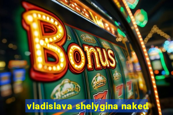 vladislava shelygina naked